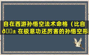 自在西游孙悟空法术命格（比自 🐱 在极意功还厉害的孙悟空形态长什么 🦍 样）